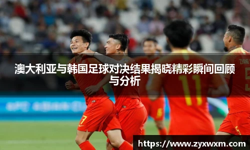 今年会澳大利亚与韩国足球对决结果揭晓精彩瞬间回顾与分析