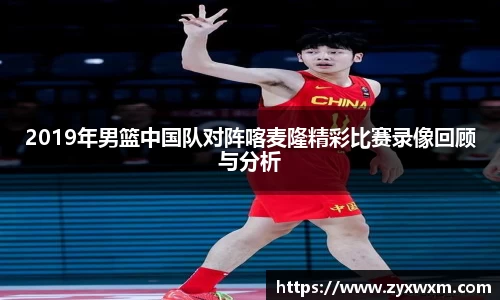 今年会2019年男篮中国队对阵喀麦隆精彩比赛录像回顾与分析