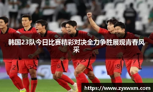 今年会韩国23队今日比赛精彩对决全力争胜展现青春风采