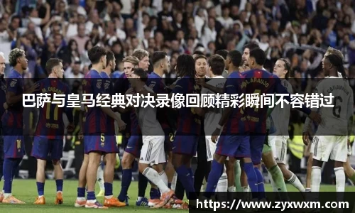 巴萨与皇马经典对决录像回顾精彩瞬间不容错过